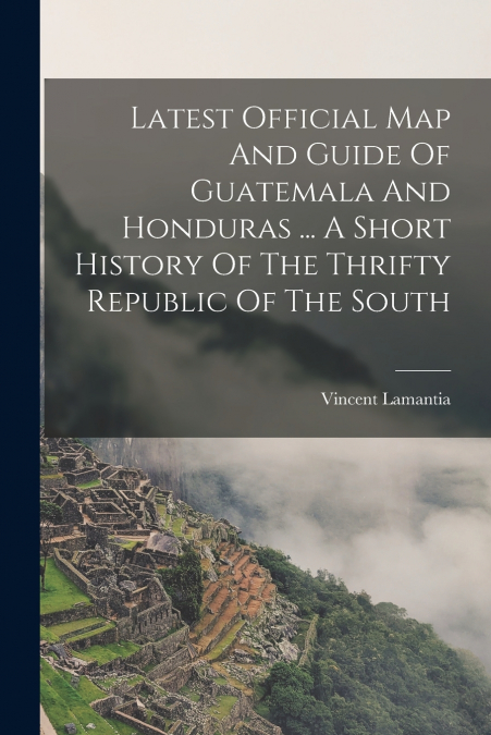 Latest Official Map And Guide Of Guatemala And Honduras ... A Short History Of The Thrifty Republic Of The South