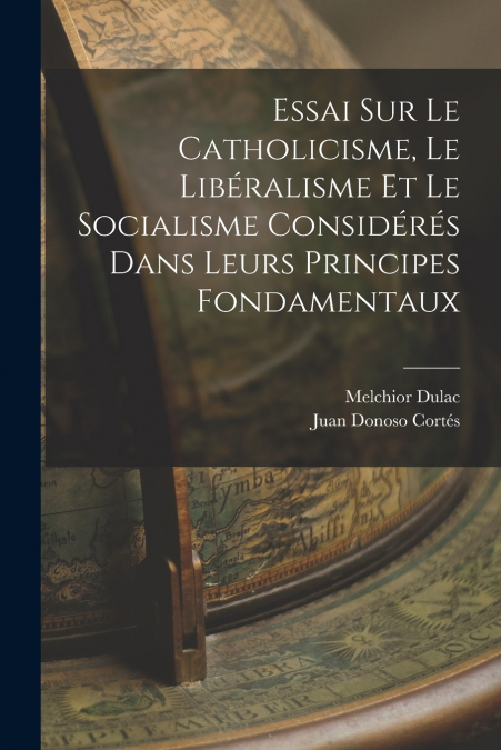Essai Sur Le Catholicisme, Le Libéralisme Et Le Socialisme Considérés Dans Leurs Principes Fondamentaux