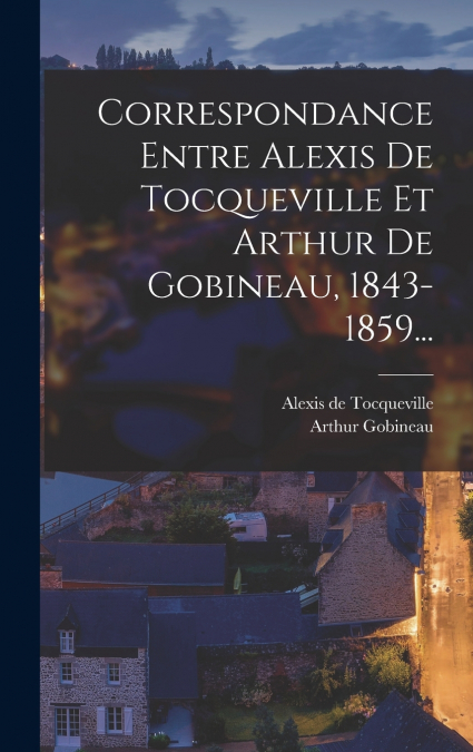 Correspondance Entre Alexis De Tocqueville Et Arthur De Gobineau, 1843-1859...