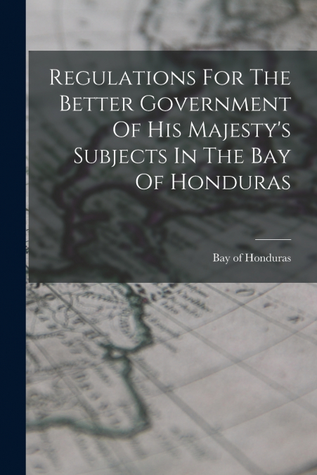 Regulations For The Better Government Of His Majesty’s Subjects In The Bay Of Honduras