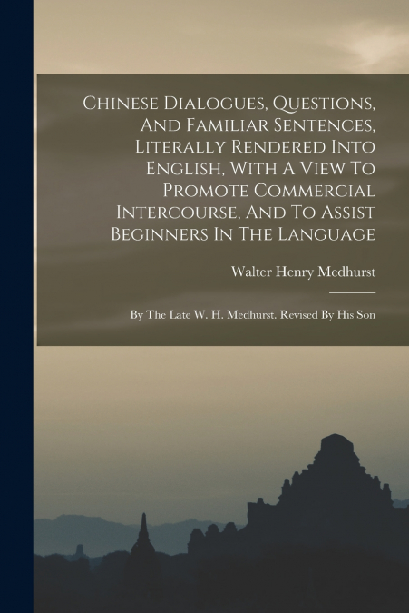 Chinese Dialogues, Questions, And Familiar Sentences, Literally Rendered Into English, With A View To Promote Commercial Intercourse, And To Assist Beginners In The Language