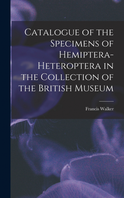 Catalogue of the Specimens of Hemiptera-Heteroptera in the Collection of the British Museum