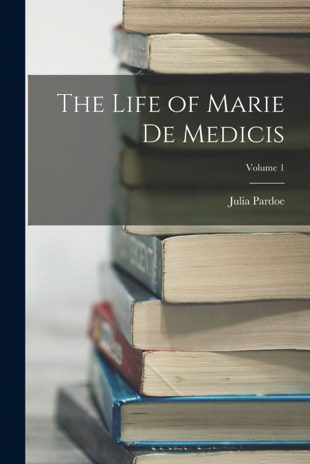 The Life of Marie de Medicis; Volume 1