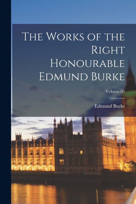 The Works of the Right Honourable Edmund Burke; Volume 05