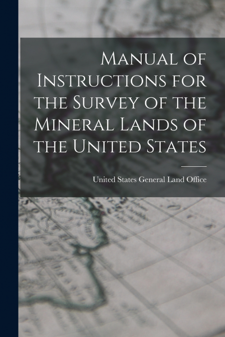Manual of Instructions for the Survey of the Mineral Lands of the United States