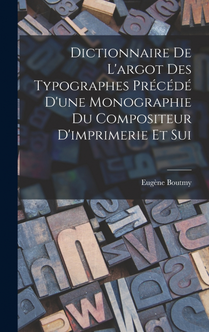 Dictionnaire de L’argot des Typographes Précédé D’une Monographie du Compositeur D’imprimerie et Sui