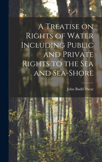 A Treatise on Rights of Water Including Public and Private Rights to the Sea and Sea-shore