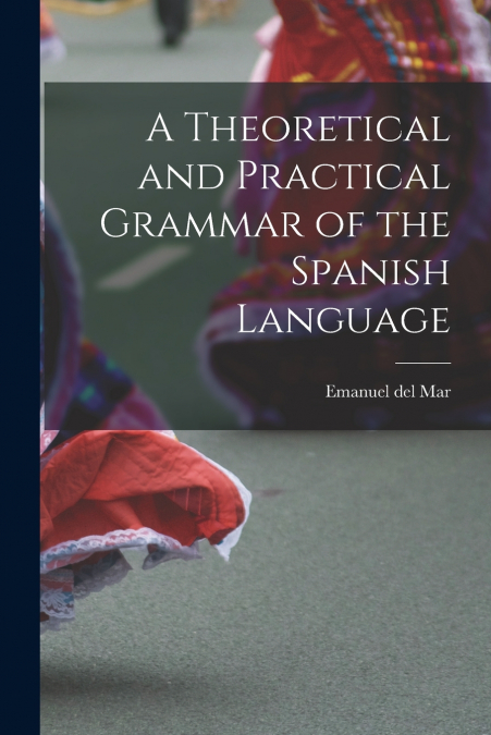 A Theoretical and Practical Grammar of the Spanish Language