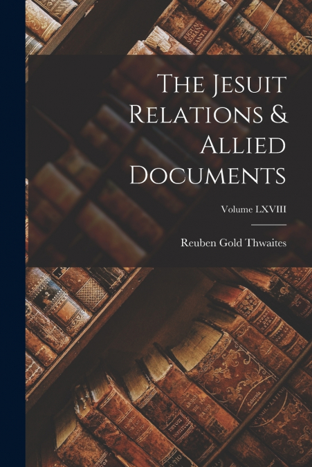 The Jesuit Relations & Allied Documents; Volume LXVIII
