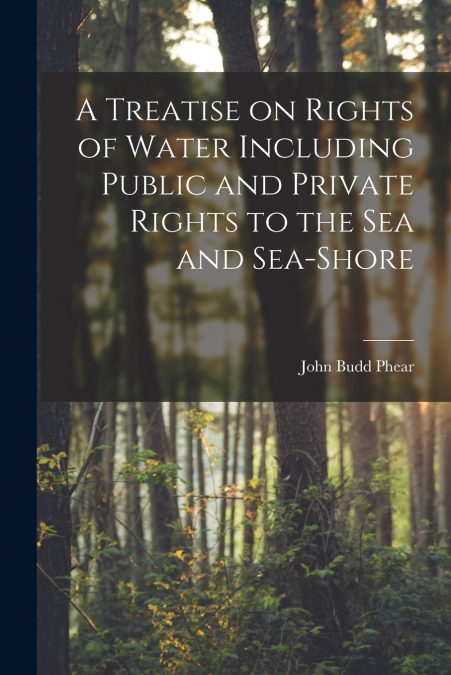 A Treatise on Rights of Water Including Public and Private Rights to the Sea and Sea-shore