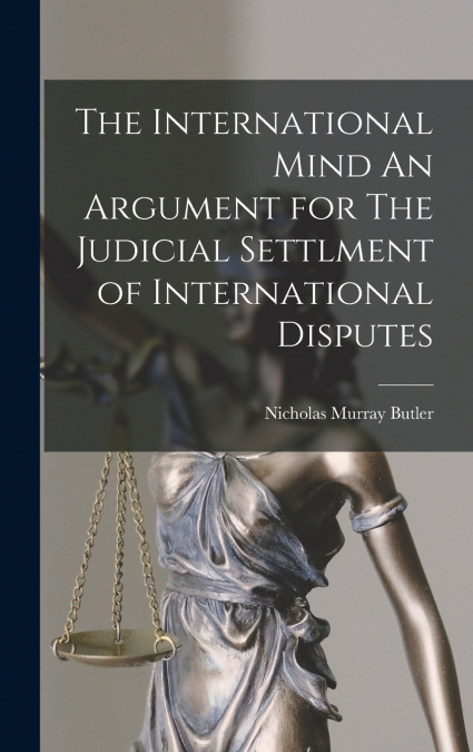 The International Mind An Argument for The Judicial Settlment of International Disputes