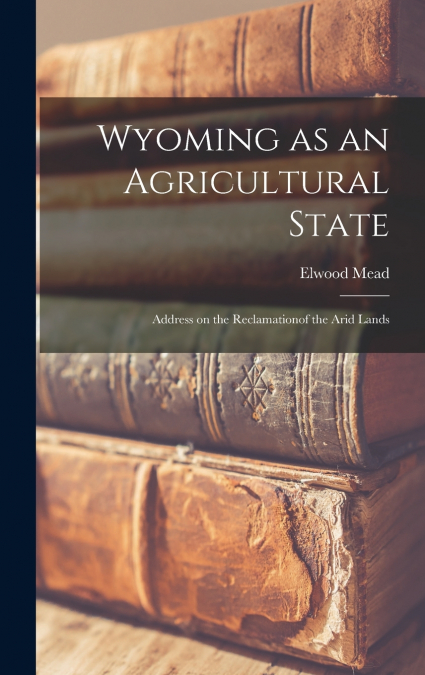 Wyoming as an Agricultural State; Address on the Reclamationof the Arid Lands