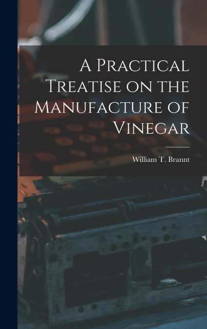 A Practical Treatise on the Manufacture of Vinegar