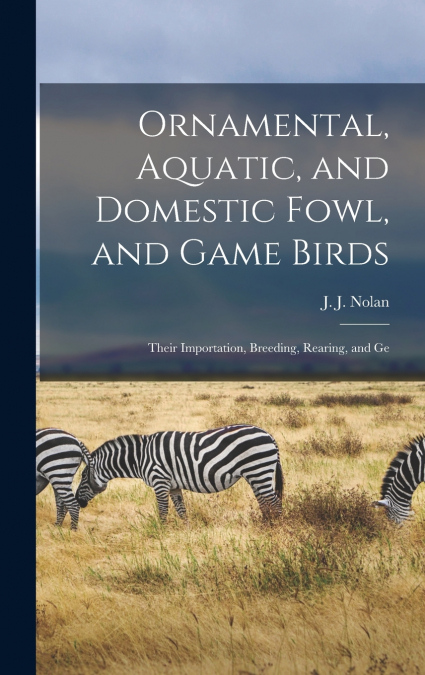 Ornamental, Aquatic, and Domestic Fowl, and Game Birds; Their Importation, Breeding, Rearing, and Ge