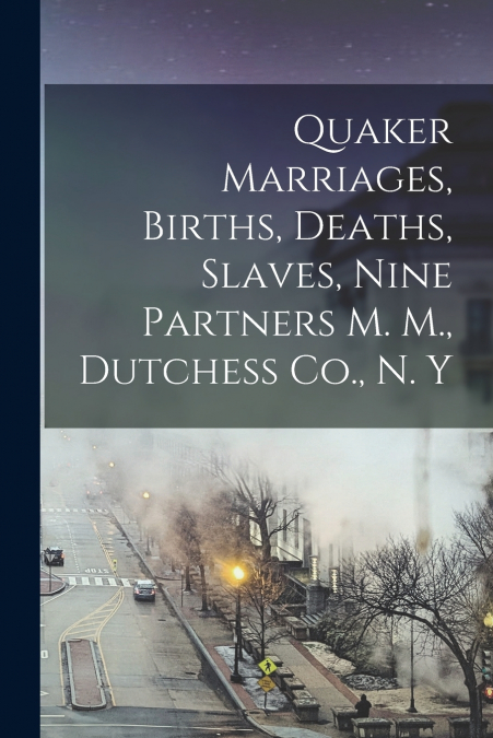 Quaker Marriages, Births, Deaths, Slaves, Nine Partners M. M., Dutchess Co., N. Y