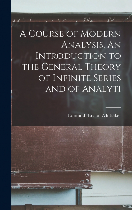 A Course of Modern Analysis. An Introduction to the General Theory of Infinite Series and of Analyti