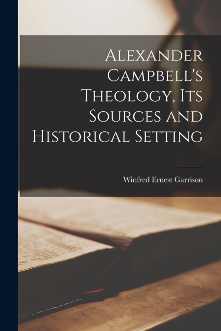 Alexander Campbell’s Theology, Its Sources and Historical Setting