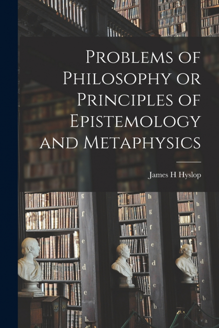 Problems of Philosophy or Principles of Epistemology and Metaphysics