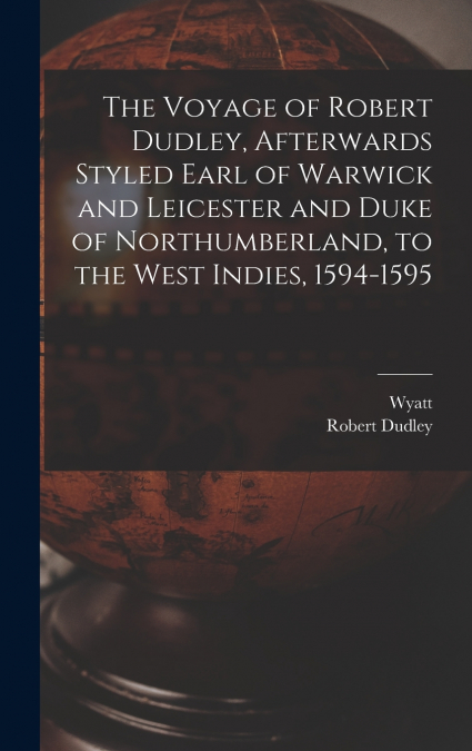 The Voyage of Robert Dudley, Afterwards Styled Earl of Warwick and Leicester and Duke of Northumberland, to the West Indies, 1594-1595