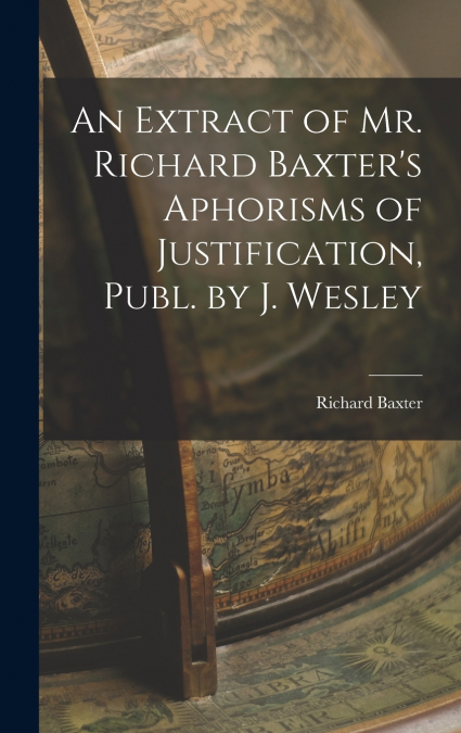 An Extract of Mr. Richard Baxter’s Aphorisms of Justification, Publ. by J. Wesley