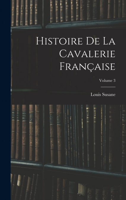 Histoire De La Cavalerie Française; Volume 3