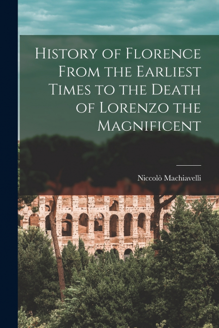 History of Florence From the Earliest Times to the Death of Lorenzo the Magnificent
