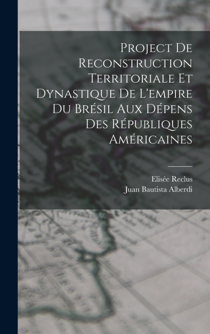 Project De Reconstruction Territoriale Et Dynastique De L’empire Du Brésil Aux Dépens Des Républiques Américaines