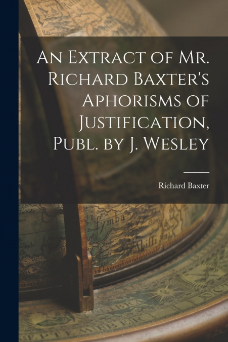 An Extract of Mr. Richard Baxter’s Aphorisms of Justification, Publ. by J. Wesley