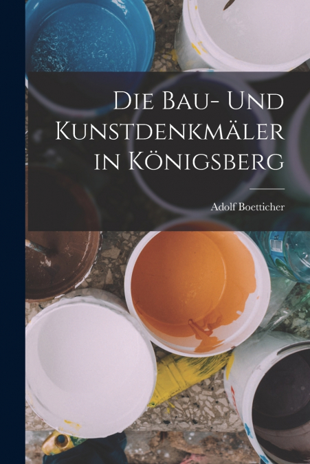 Die Bau- Und Kunstdenkmäler in Königsberg