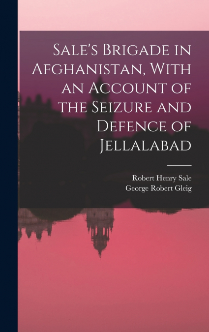 Sale’s Brigade in Afghanistan, With an Account of the Seizure and Defence of Jellalabad
