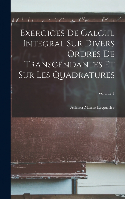 Exercices De Calcul Intégral Sur Divers Ordres De Transcendantes Et Sur Les Quadratures; Volume 1