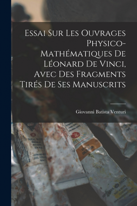 Essai Sur Les Ouvrages Physico-Mathématiques De Léonard De Vinci, Avec Des Fragments Tirés De Ses Manuscrits