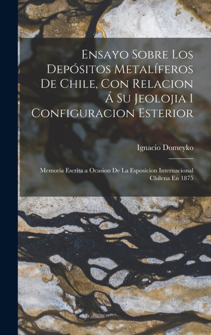 Ensayo Sobre Los Depósitos Metalíferos De Chile, Con Relacion Á Su Jeolojia I Configuracion Esterior