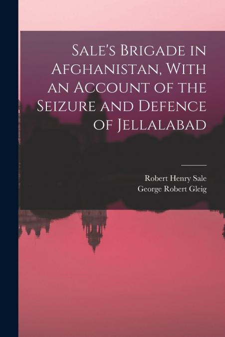 Sale’s Brigade in Afghanistan, With an Account of the Seizure and Defence of Jellalabad