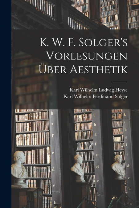K. W. F. Solger’s Vorlesungen Über Aesthetik