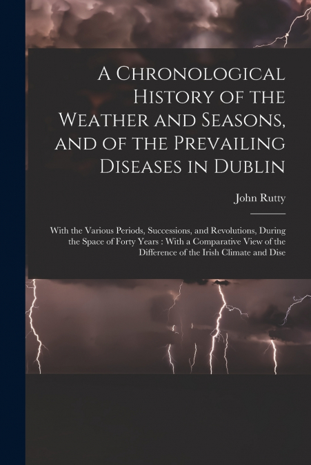 A Chronological History of the Weather and Seasons, and of the Prevailing Diseases in Dublin