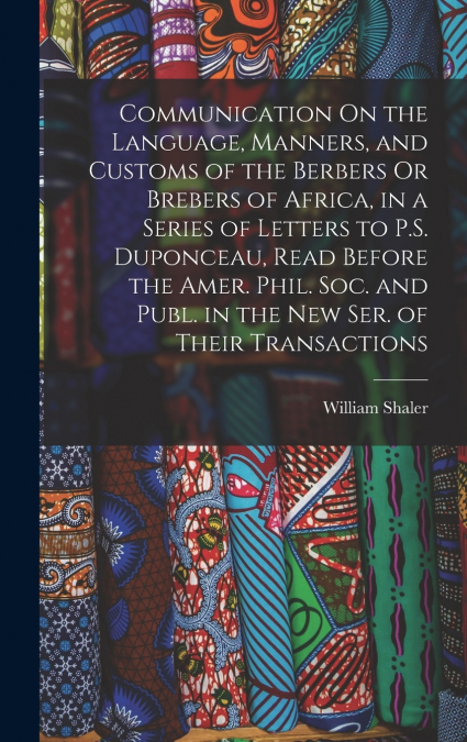 Communication On the Language, Manners, and Customs of the Berbers Or Brebers of Africa, in a Series of Letters to P.S. Duponceau, Read Before the Amer. Phil. Soc. and Publ. in the New Ser. of Their T