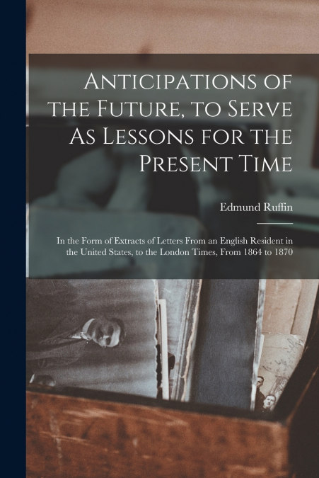 Anticipations of the Future, to Serve As Lessons for the Present Time