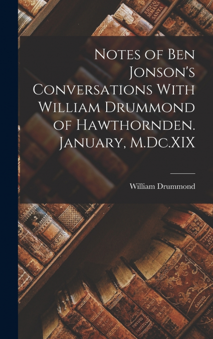 Notes of Ben Jonson’s Conversations With William Drummond of Hawthornden. January, M.Dc.XIX