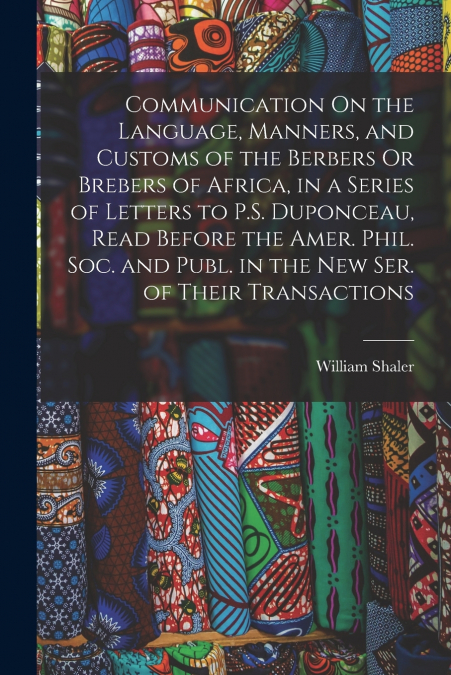 Communication On the Language, Manners, and Customs of the Berbers Or Brebers of Africa, in a Series of Letters to P.S. Duponceau, Read Before the Amer. Phil. Soc. and Publ. in the New Ser. of Their T