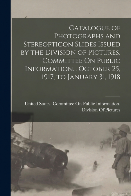 Catalogue of Photographs and Stereopticon Slides Issued by the Division of Pictures, Committee On Public Information... October 25, 1917, to January 31, 1918