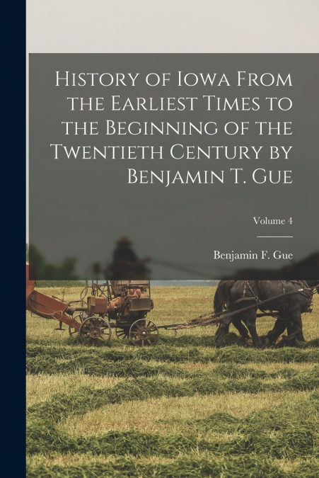 History of Iowa From the Earliest Times to the Beginning of the Twentieth Century by Benjamin T. Gue; Volume 4