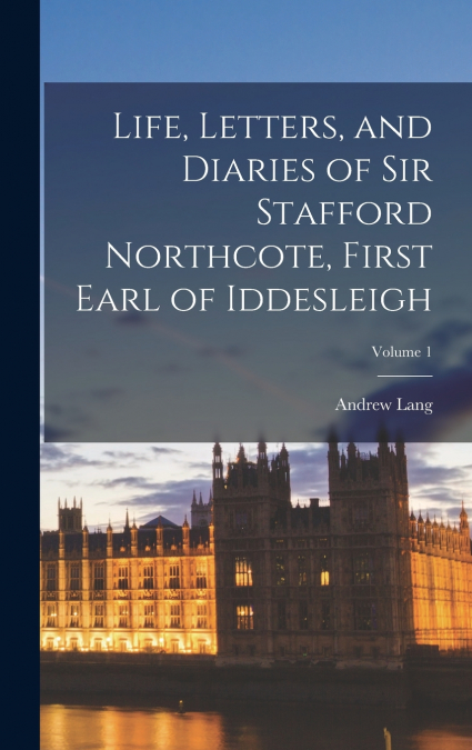 Life, Letters, and Diaries of Sir Stafford Northcote, First Earl of Iddesleigh; Volume 1