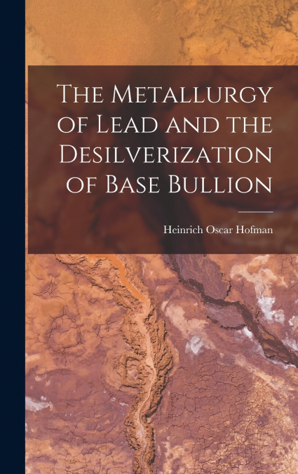 The Metallurgy of Lead and the Desilverization of Base Bullion