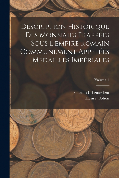 Description Historique Des Monnaies Frappées Sous L’empire Romain Communément Appelées Médailles Impériales; Volume 1