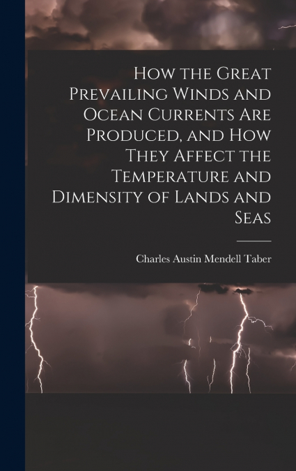 How the Great Prevailing Winds and Ocean Currents Are Produced, and How They Affect the Temperature and Dimensity of Lands and Seas