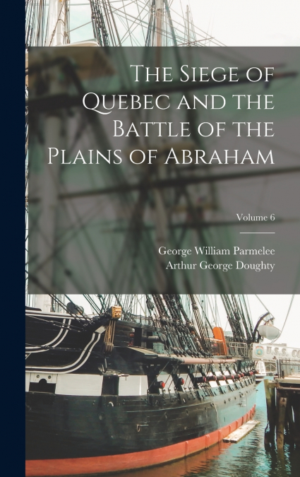 The Siege of Quebec and the Battle of the Plains of Abraham; Volume 6