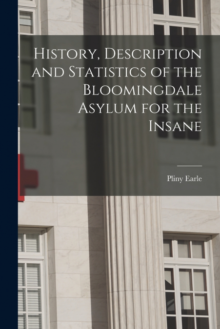 History, Description and Statistics of the Bloomingdale Asylum for the Insane