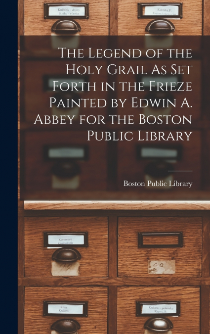 The Legend of the Holy Grail As Set Forth in the Frieze Painted by Edwin A. Abbey for the Boston Public Library