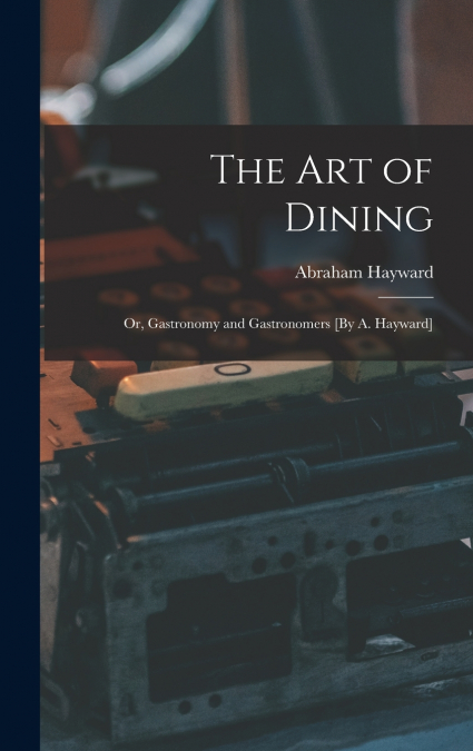 The Art of Dining; Or, Gastronomy and Gastronomers [By A. Hayward]